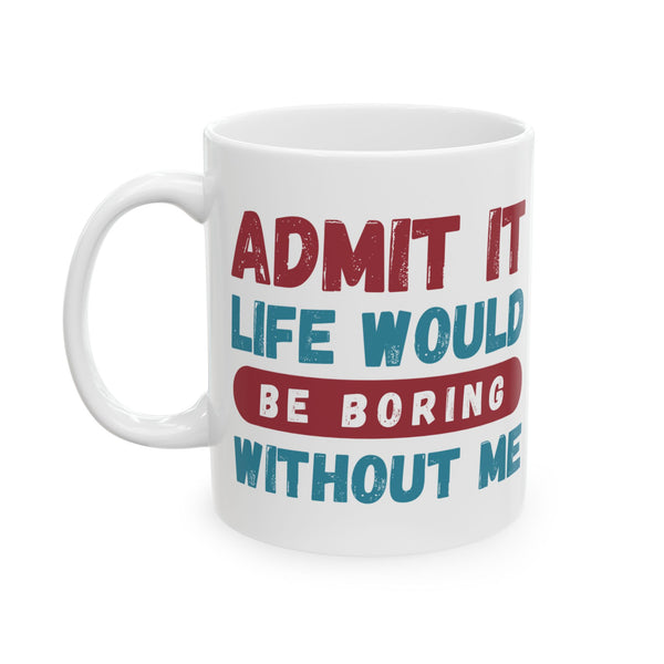 Funny Ceramic Mug – 'Admit It, Life Would Be Boring Without Me' - Perfect Gift for Friends, Birthdays, and Special Occasions