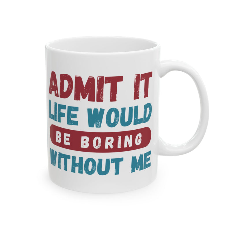 Funny Ceramic Mug – 'Admit It, Life Would Be Boring Without Me' - Perfect Gift for Friends, Birthdays, and Special Occasions