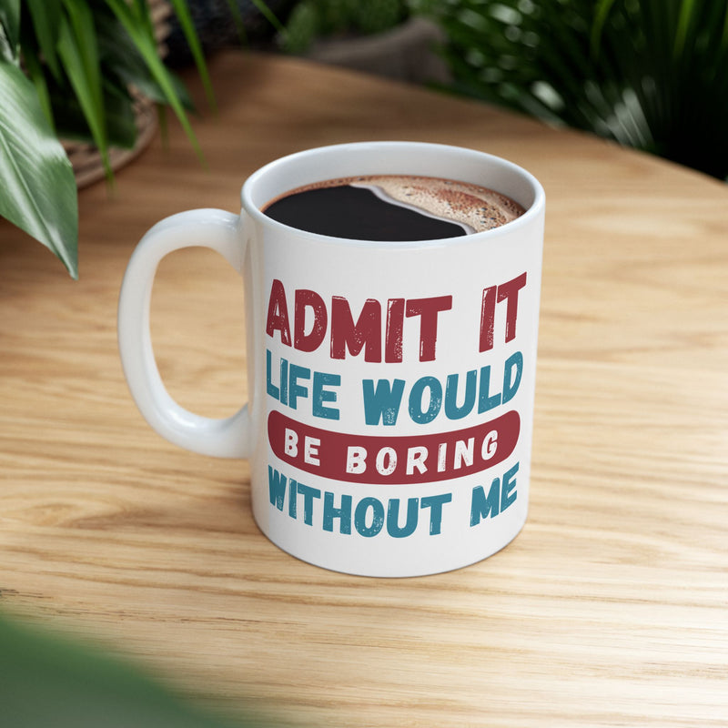 Funny Ceramic Mug – 'Admit It, Life Would Be Boring Without Me' - Perfect Gift for Friends, Birthdays, and Special Occasions